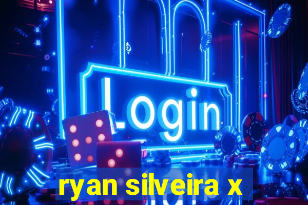 ryan silveira x