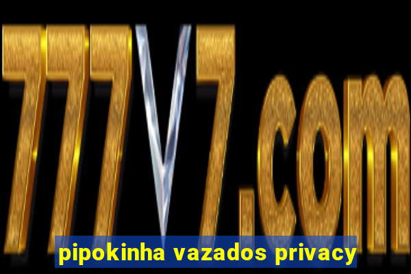 pipokinha vazados privacy