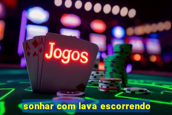 sonhar com lava escorrendo