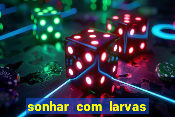 sonhar com larvas no jogo do bicho