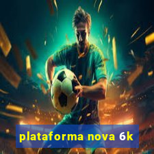 plataforma nova 6k